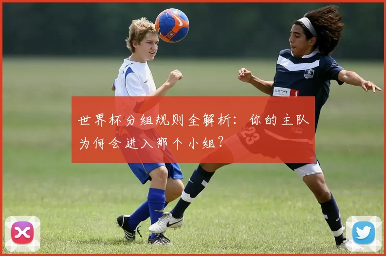 世界杯分组规则全解析:你的主队为何会进入那个小组?