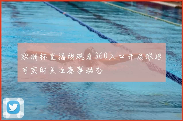 欧洲杯直播线观看360入口开启球迷可实时关注赛事动态