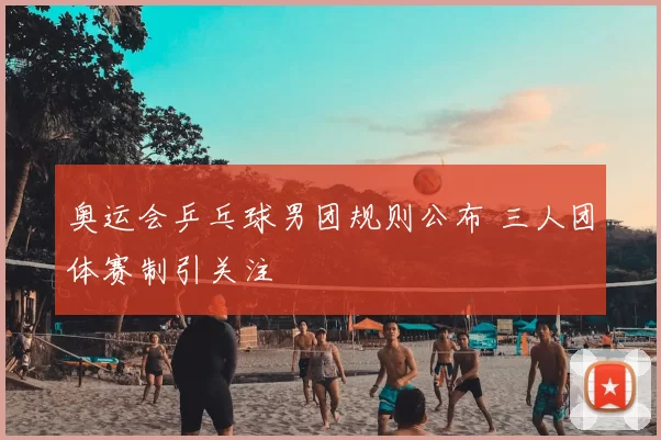 奥运会乒乓球男团规则公布 三人团体赛制引关注