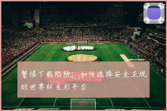 警惕下载陷阱:如何选择安全正规的世界杯竞彩平台