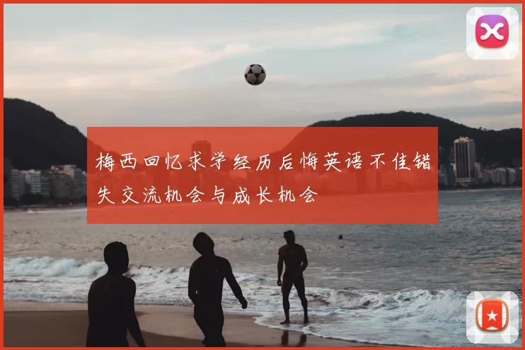 梅西回忆求学经历后悔英语不佳错失交流机会与成长机会