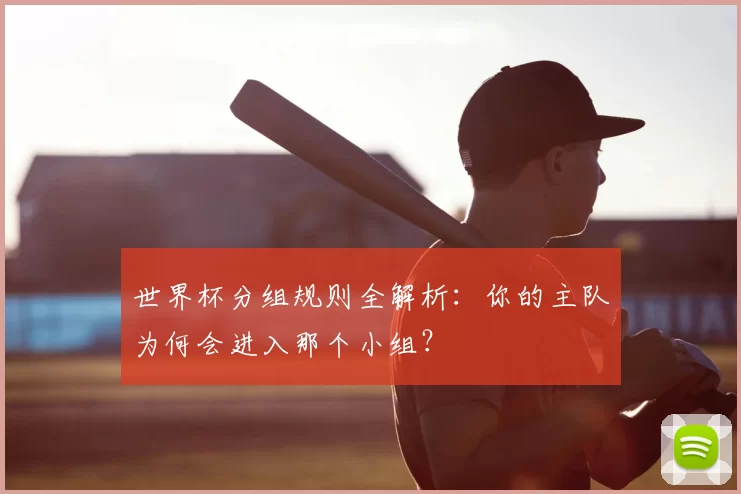 世界杯分组规则全解析:你的主队为何会进入那个小组?