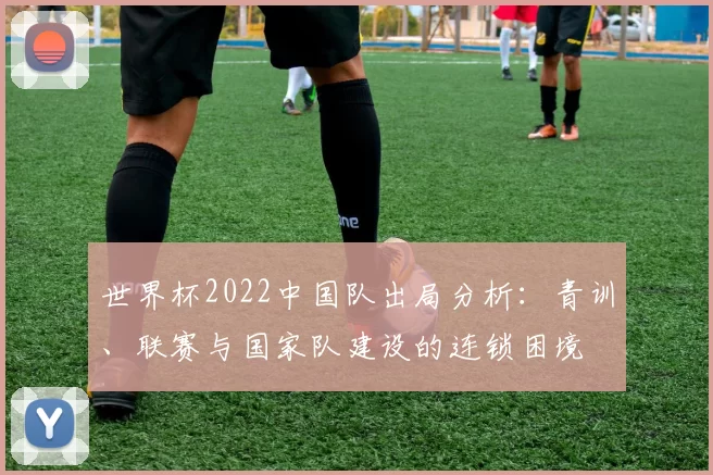 世界杯2022中国队出局分析:青训、联赛与国家队建设的连锁困境