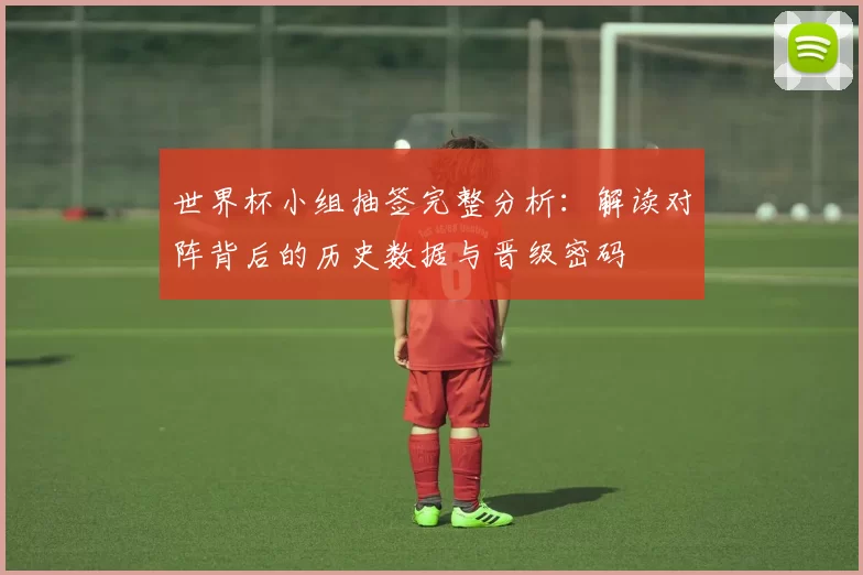 世界杯小组抽签完整分析：解读对阵背后的历史数据与晋级密码