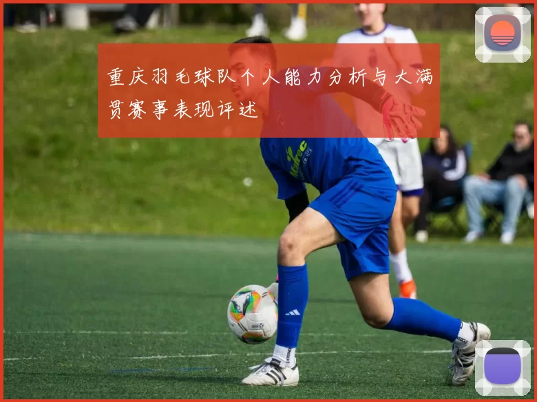 重庆羽毛球队个人能力分析与大满贯赛事表现评述