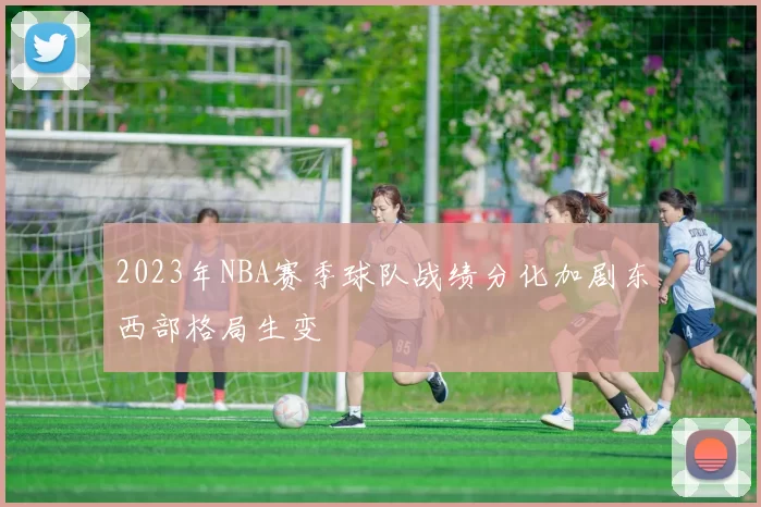 2023年NBA赛季球队战绩分化加剧东西部格局生变