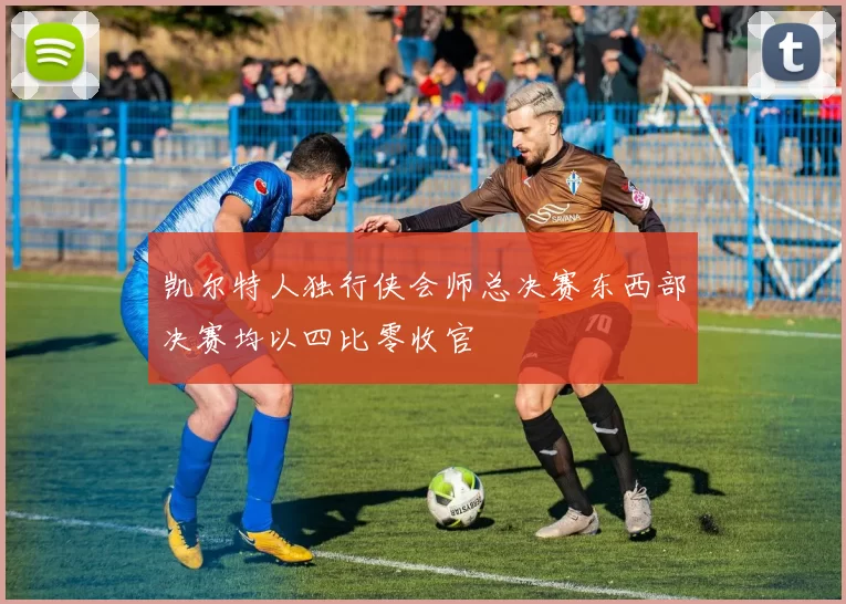 凯尔特人独行侠会师总决赛东西部决赛均以四比零收官