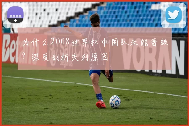 为什么2008世界杯中国队未能晋级?深度剖析失利原因