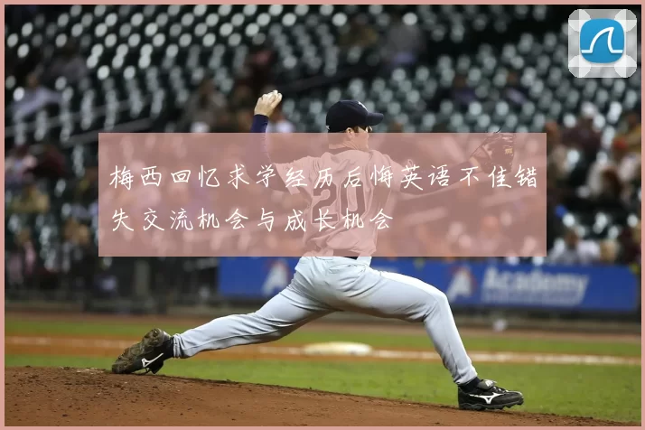 梅西回忆求学经历后悔英语不佳错失交流机会与成长机会