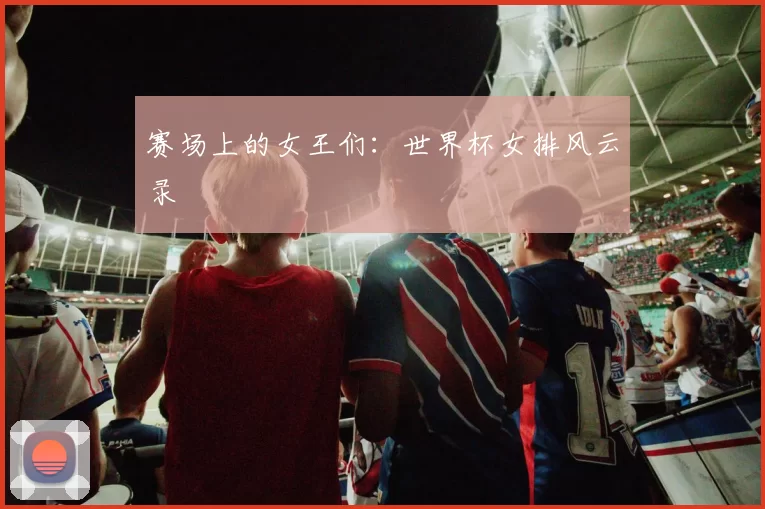 赛场上的女王们：世界杯女排风云录