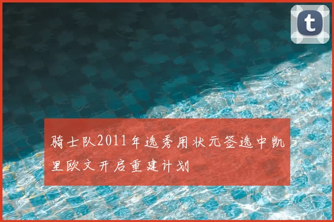 骑士队2011年选秀用状元签选中凯里欧文开启重建计划