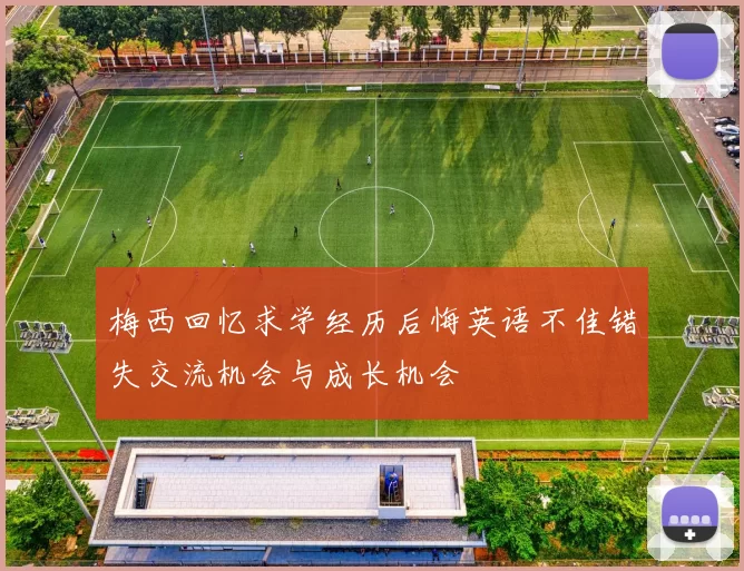 梅西回忆求学经历后悔英语不佳错失交流机会与成长机会