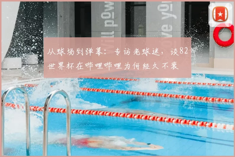 从球场到弹幕：专访老球迷，谈82世界杯在哔哩哔哩为何经久不衰
